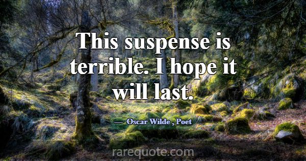 This suspense is terrible. I hope it will last.... -Oscar Wilde