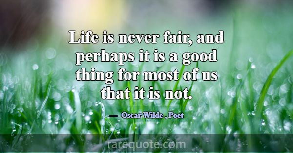 Life is never fair, and perhaps it is a good thing... -Oscar Wilde