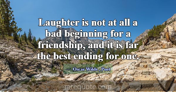 Laughter is not at all a bad beginning for a frien... -Oscar Wilde