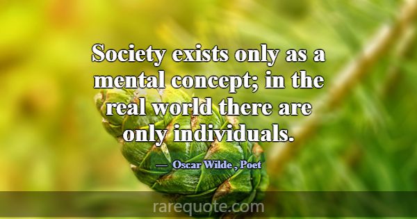 Society exists only as a mental concept; in the re... -Oscar Wilde