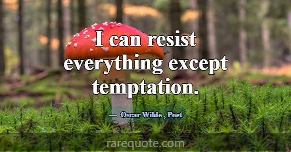 I can resist everything except temptation.... -Oscar Wilde