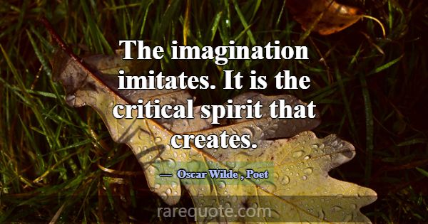 The imagination imitates. It is the critical spiri... -Oscar Wilde