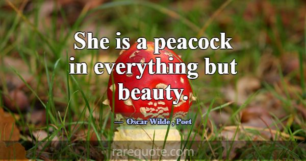 She is a peacock in everything but beauty.... -Oscar Wilde
