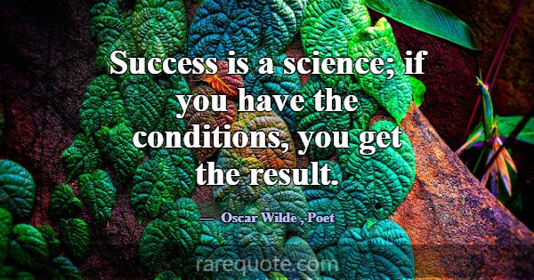 Success is a science; if you have the conditions, ... -Oscar Wilde