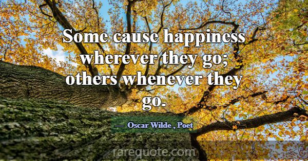 Some cause happiness wherever they go; others when... -Oscar Wilde