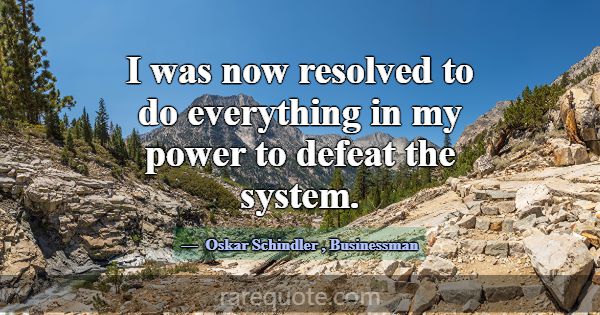 I was now resolved to do everything in my power to... -Oskar Schindler