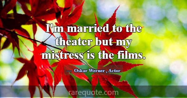 I'm married to the theater but my mistress is the ... -Oskar Werner