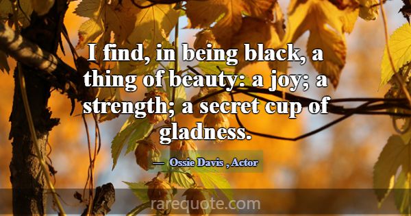I find, in being black, a thing of beauty: a joy; ... -Ossie Davis