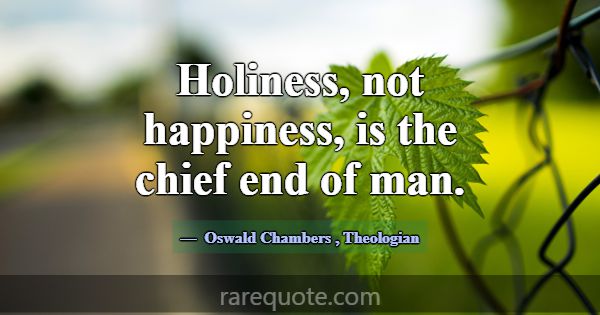 Holiness, not happiness, is the chief end of man.... -Oswald Chambers