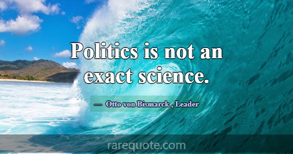 Politics is not an exact science.... -Otto von Bismarck
