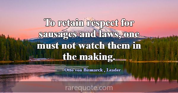 To retain respect for sausages and laws, one must ... -Otto von Bismarck