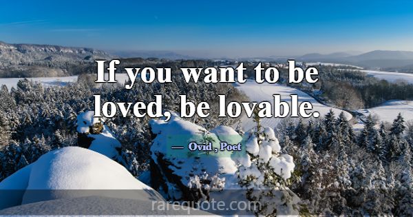 If you want to be loved, be lovable.... -Ovid