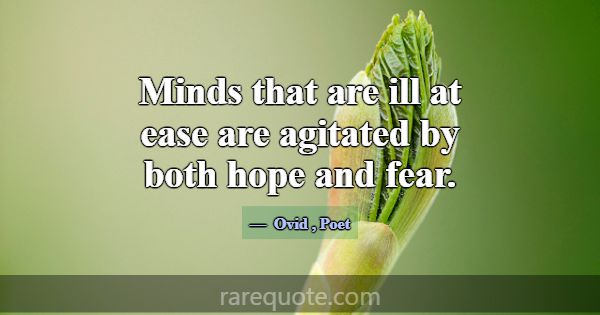 Minds that are ill at ease are agitated by both ho... -Ovid
