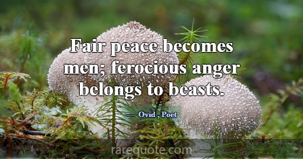 Fair peace becomes men; ferocious anger belongs to... -Ovid