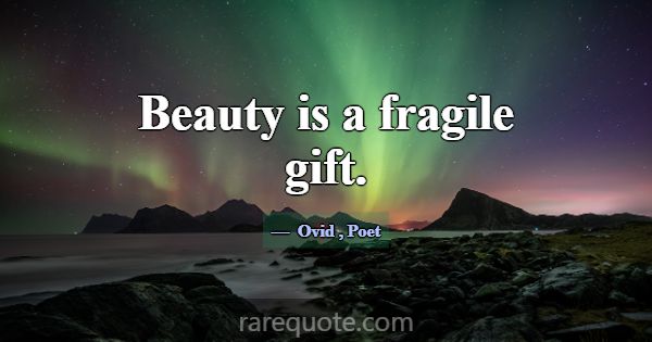 Beauty is a fragile gift.... -Ovid