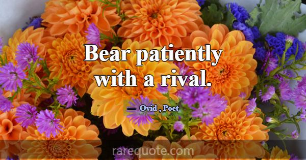 Bear patiently with a rival.... -Ovid