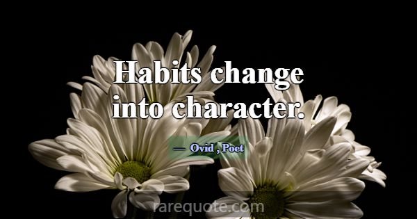 Habits change into character.... -Ovid