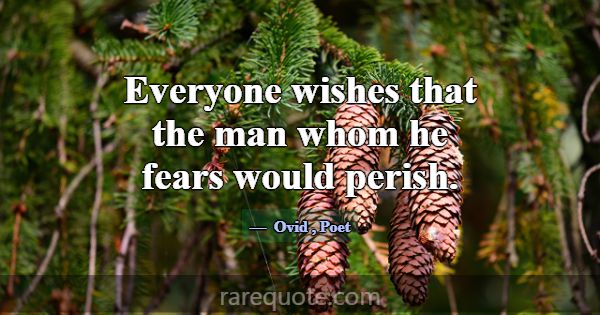 Everyone wishes that the man whom he fears would p... -Ovid