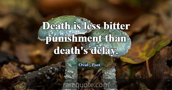 Death is less bitter punishment than death's delay... -Ovid