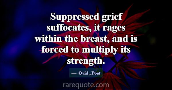 Suppressed grief suffocates, it rages within the b... -Ovid