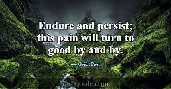 Endure and persist; this pain will turn to good by... -Ovid