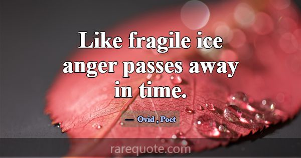 Like fragile ice anger passes away in time.... -Ovid