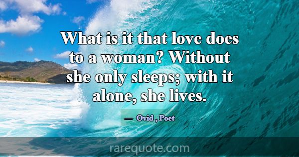 What is it that love does to a woman? Without she ... -Ovid