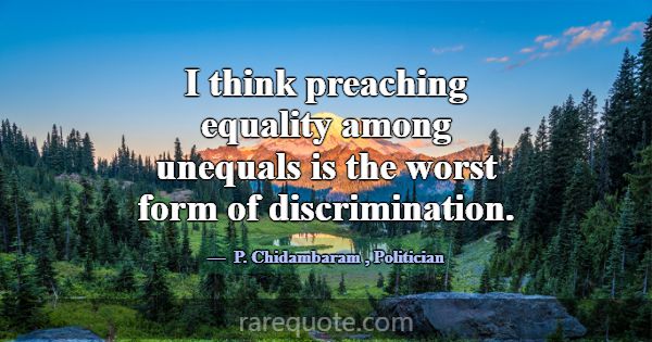 I think preaching equality among unequals is the w... -P. Chidambaram
