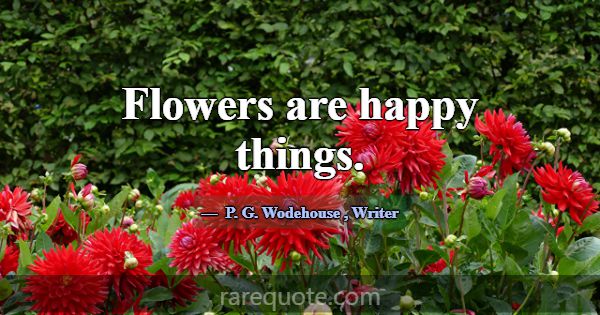 Flowers are happy things.... -P. G. Wodehouse