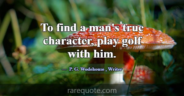 To find a man's true character, play golf with him... -P. G. Wodehouse