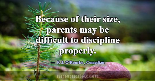 Because of their size, parents may be difficult to... -P. J. O\'Rourke