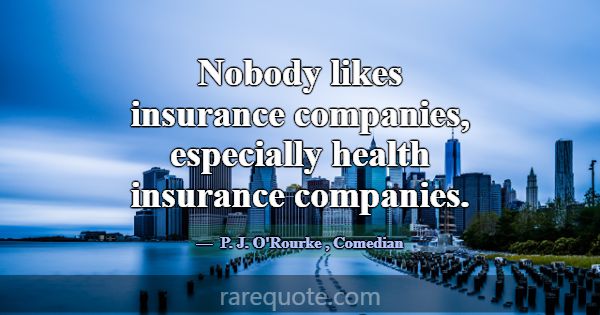 Nobody likes insurance companies, especially healt... -P. J. O\'Rourke
