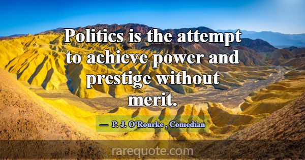 Politics is the attempt to achieve power and prest... -P. J. O\'Rourke