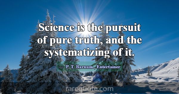 Science is the pursuit of pure truth, and the syst... -P. T. Barnum
