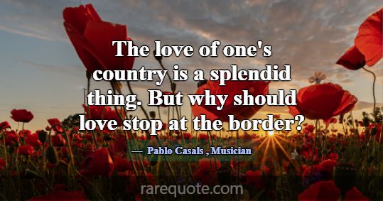 The love of one's country is a splendid thing. But... -Pablo Casals