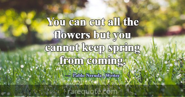 You can cut all the flowers but you cannot keep sp... -Pablo Neruda