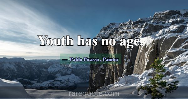 Youth has no age.... -Pablo Picasso