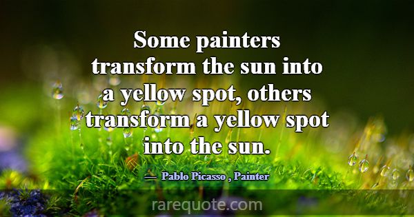 Some painters transform the sun into a yellow spot... -Pablo Picasso