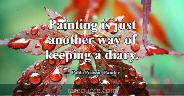 Painting is just another way of keeping a diary.... -Pablo Picasso