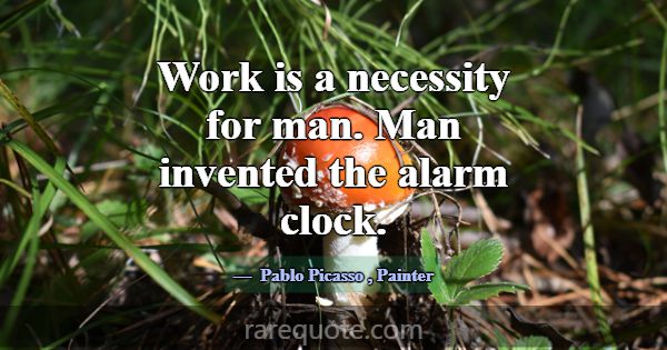 Work is a necessity for man. Man invented the alar... -Pablo Picasso