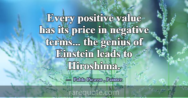 Every positive value has its price in negative ter... -Pablo Picasso