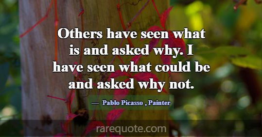 Others have seen what is and asked why. I have see... -Pablo Picasso