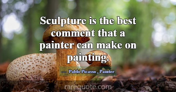Sculpture is the best comment that a painter can m... -Pablo Picasso