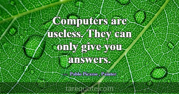 Computers are useless. They can only give you answ... -Pablo Picasso