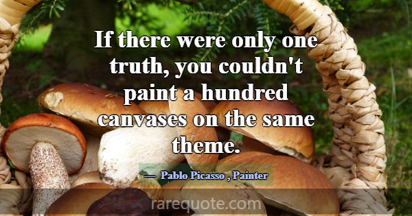 If there were only one truth, you couldn't paint a... -Pablo Picasso