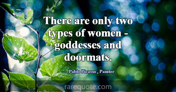 There are only two types of women - goddesses and ... -Pablo Picasso