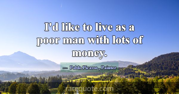 I'd like to live as a poor man with lots of money.... -Pablo Picasso