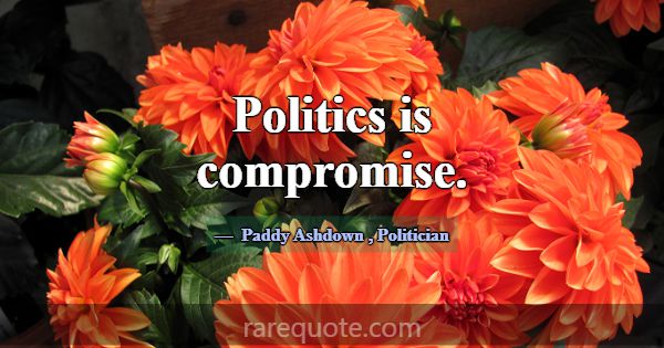 Politics is compromise.... -Paddy Ashdown