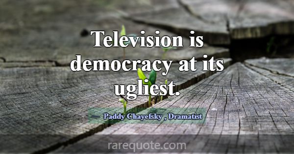 Television is democracy at its ugliest.... -Paddy Chayefsky