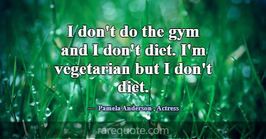 I don't do the gym and I don't diet. I'm vegetaria... -Pamela Anderson
